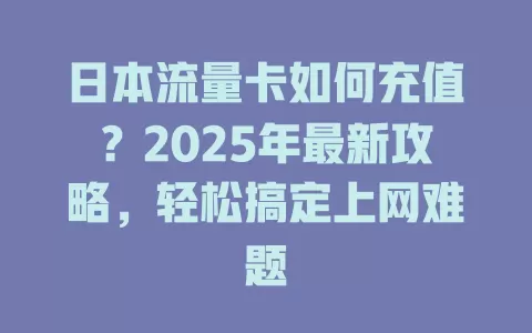 日本流量卡如何充值？2025年最新攻略，轻松搞定上网难题