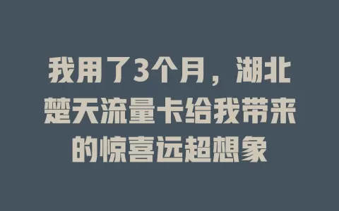 我用了3个月，湖北楚天流量卡给我带来的惊喜远超想象
