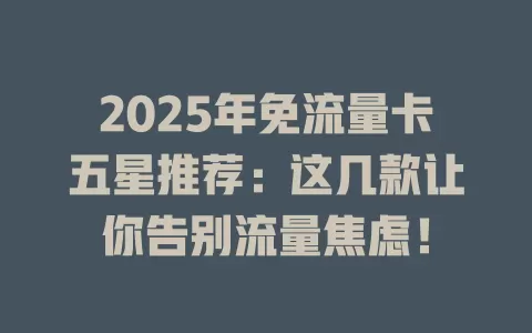 2025年免流量卡五星推荐：这几款让你告别流量焦虑！