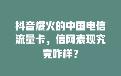 抖音爆火的中国电信流量卡，信网表现究竟咋样？