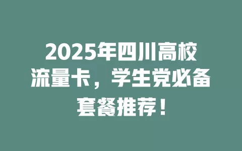 2025年四川高校流量卡，学生党必备套餐推荐！