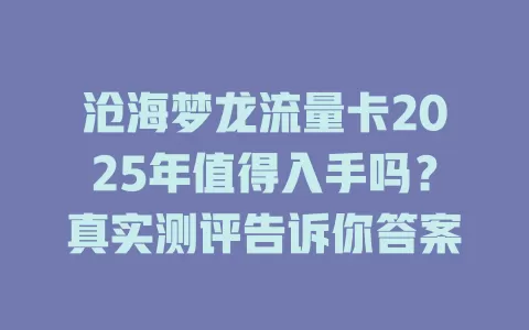 沧海梦龙流量卡2025年值得入手吗？真实测评告诉你答案