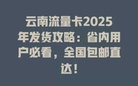 云南流量卡2025年发货攻略：省内用户必看，全国包邮直达！