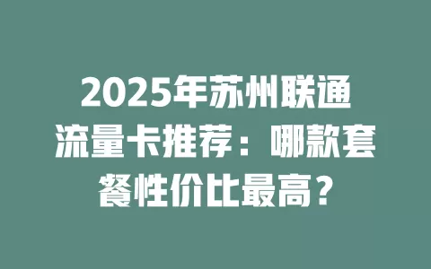 2025年苏州联通流量卡推荐：哪款套餐性价比最高？