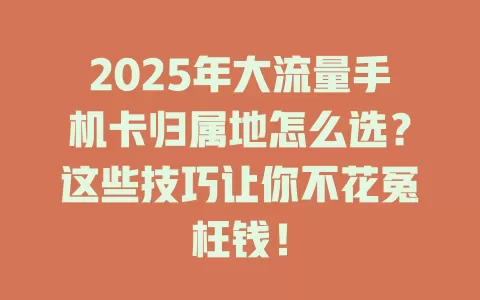 2025年大流量手机卡归属地怎么选？这些技巧让你不花冤枉钱！