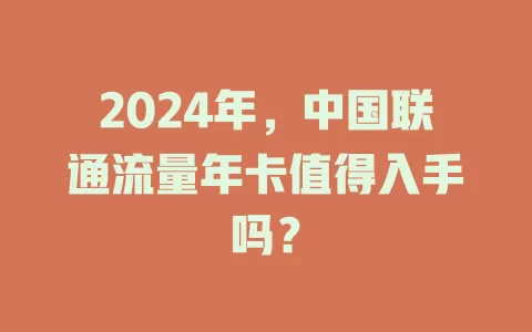 2024年，中国联通流量年卡值得入手吗？