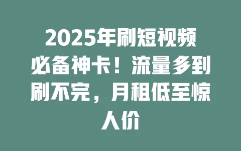 2025年刷短视频必备神卡！流量多到刷不完，月租低至惊人价
