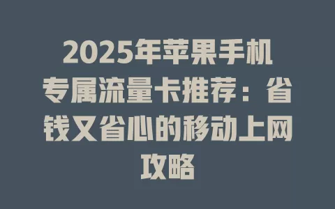 2025年苹果手机专属流量卡推荐：省钱又省心的移动上网攻略