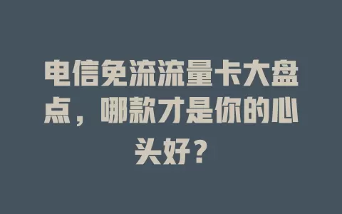 电信免流流量卡大盘点，哪款才是你的心头好？