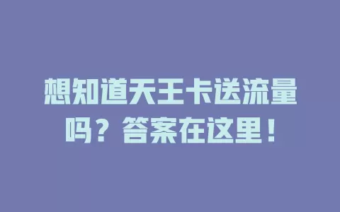 想知道天王卡送流量吗？答案在这里！
