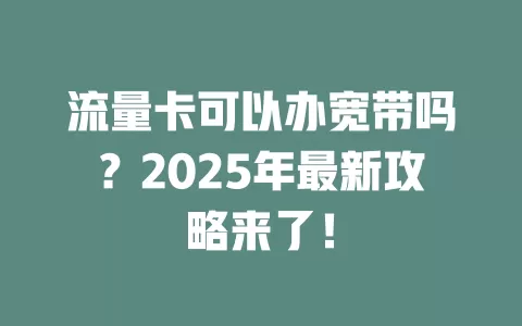 流量卡可以办宽带吗？2025年最新攻略来了！