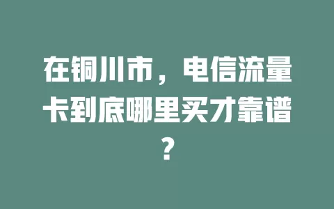 在铜川市，电信流量卡到底哪里买才靠谱？