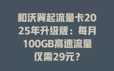 和沃翼起流量卡2025年升级版：每月100GB高速流量仅需29元？
