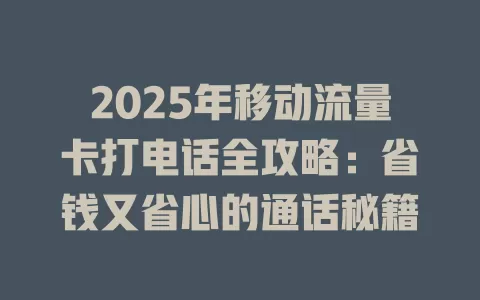 2025年移动流量卡打电话全攻略：省钱又省心的通话秘籍