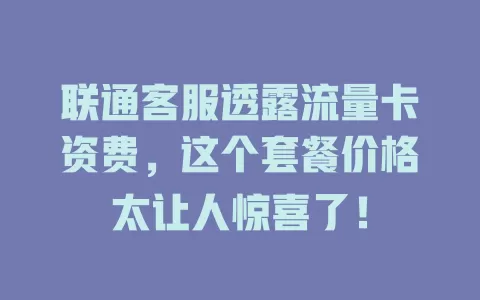 联通客服透露流量卡资费，这个套餐价格太让人惊喜了！