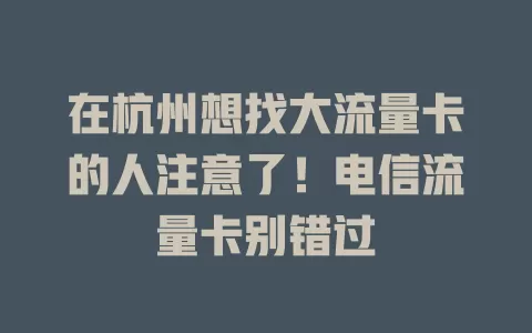 在杭州想找大流量卡的人注意了！电信流量卡别错过
