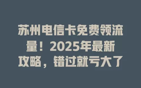 苏州电信卡免费领流量！2025年最新攻略，错过就亏大了