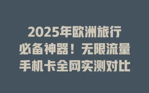 2025年欧洲旅行必备神器！无限流量手机卡全网实测对比