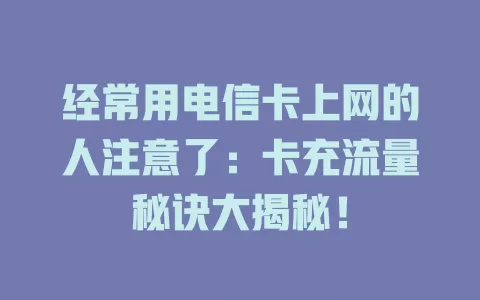 经常用电信卡上网的人注意了：卡充流量秘诀大揭秘！
