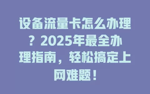 设备流量卡怎么办理？2025年最全办理指南，轻松搞定上网难题！