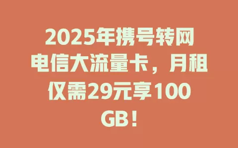 2025年携号转网电信大流量卡，月租仅需29元享100GB！