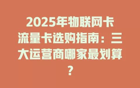 2025年物联网卡流量卡选购指南：三大运营商哪家最划算？