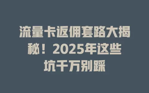 流量卡返佣套路大揭秘！2025年这些坑千万别踩