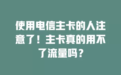 使用电信主卡的人注意了！主卡真的用不了流量吗？