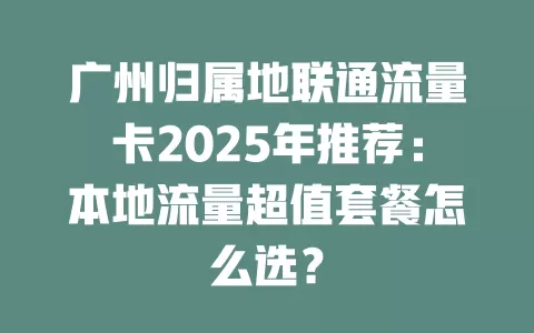 广州归属地联通流量卡2025年推荐：本地流量超值套餐怎么选？