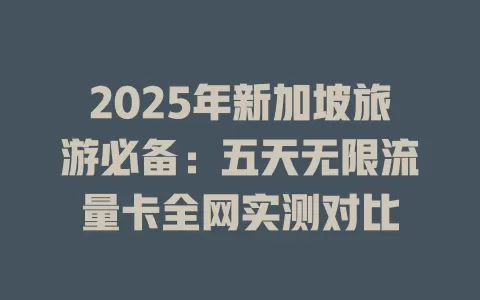 2025年新加坡旅游必备：五天无限流量卡全网实测对比