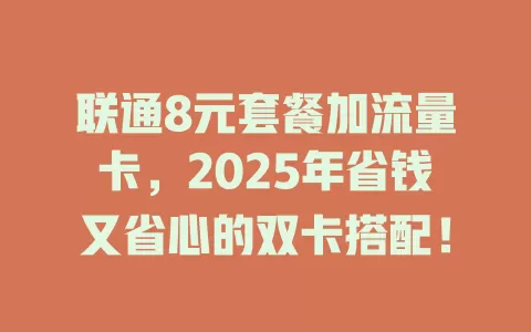 联通8元套餐加流量卡，2025年省钱又省心的双卡搭配！