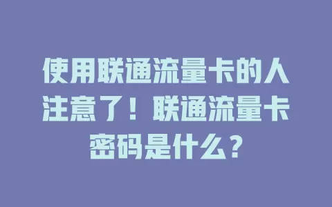 使用联通流量卡的人注意了！联通流量卡密码是什么？