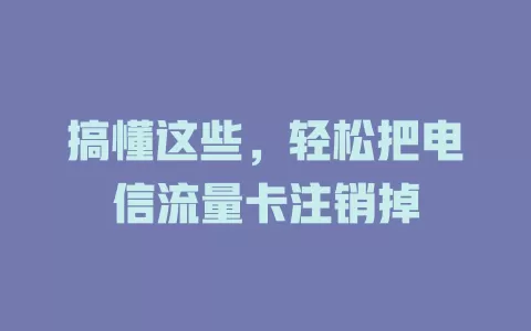 搞懂这些，轻松把电信流量卡注销掉