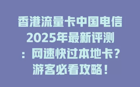 香港流量卡中国电信2025年最新评测：网速快过本地卡？游客必看攻略！