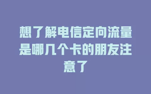 想了解电信定向流量是哪几个卡的朋友注意了