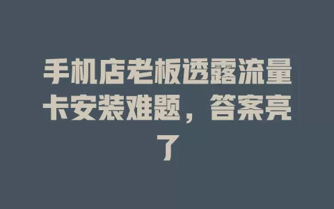 手机店老板透露流量卡安装难题，答案亮了