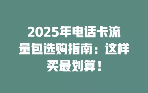 2025年电话卡流量包选购指南：这样买最划算！
