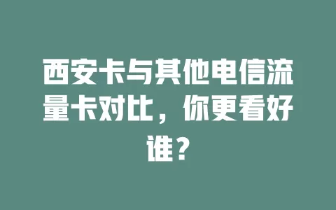 西安卡与其他电信流量卡对比，你更看好谁？