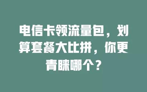 电信卡领流量包，划算套餐大比拼，你更青睐哪个？