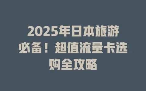 2025年日本旅游必备！超值流量卡选购全攻略