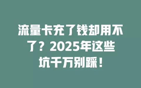 流量卡充了钱却用不了？2025年这些坑千万别踩！