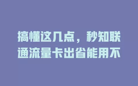 搞懂这几点，秒知联通流量卡出省能用不