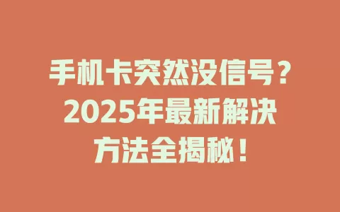 手机卡突然没信号？2025年最新解决方法全揭秘！