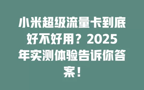 小米超级流量卡到底好不好用？2025年实测体验告诉你答案！