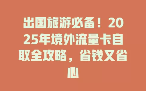 出国旅游必备！2025年境外流量卡自取全攻略，省钱又省心
