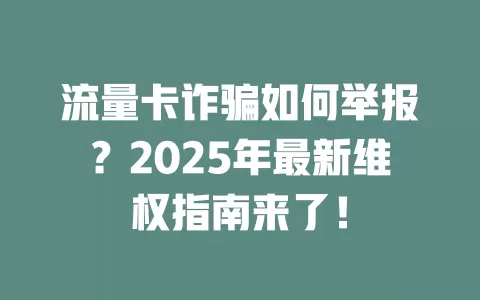 流量卡诈骗如何举报？2025年最新维权指南来了！