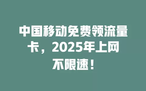 中国移动免费领流量卡，2025年上网不限速！