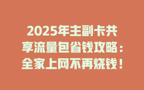 2025年主副卡共享流量包省钱攻略：全家上网不再烧钱！