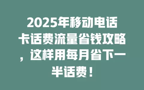2025年移动电话卡话费流量省钱攻略，这样用每月省下一半话费！